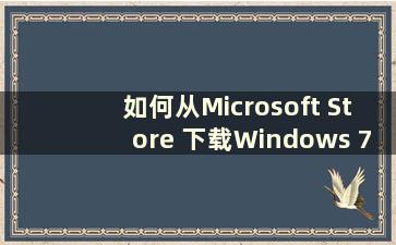 如何从Microsoft Store 下载Windows 7（如何将Win 7 下载到Win 10）